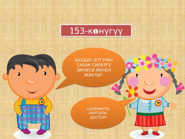 153-к ө нγгγγ БАЛДАР, БYГYНКY САБАК СИЛЕРГЕ ЭМНЕСИ МЕНЕН ЖАКТЫ? YЙ ТАПШЫРМАСЫ         САЛАМАТТА КАЛГЫЛА, ДОСТОР! 