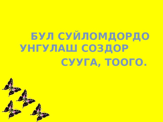    Бул суйломдордо унгулаш создор  сууга, тоого.  