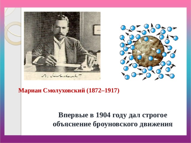 Мариан Смолуховский (1872–1917) Впервые в 1904 году дал строгое объяснение броуновского движения 