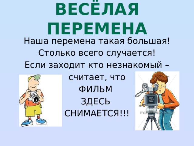 весёлая перемена Наша перемена такая большая! Столько всего случается! Если заходит кто незнакомый –  считает, что ФИЛЬМ ЗДЕСЬ СНИМАЕТСЯ!!! 