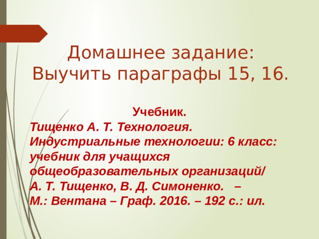 Домашнее задание: Выучить параграфы 15, 16. Учебник. Тищенко А. Т. Технология. Индустриальные технологии: 6 класс: учебник для учащихся общеобразовательных организаций/ А. Т. Тищенко, В. Д. Симоненко. – М.: Вентана – Граф. 2016. – 192 с.: ил. 