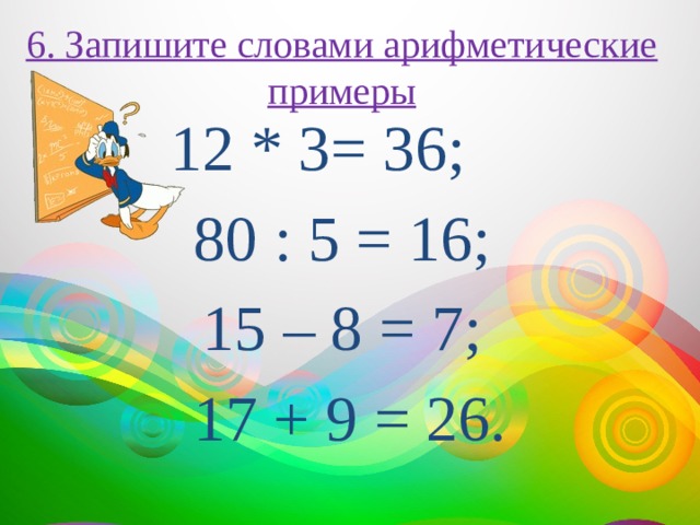 6. Запишите словами арифметические примеры 12 * 3= 36; 80 : 5 = 16; 15 – 8 = 7; 17 + 9 = 26. 