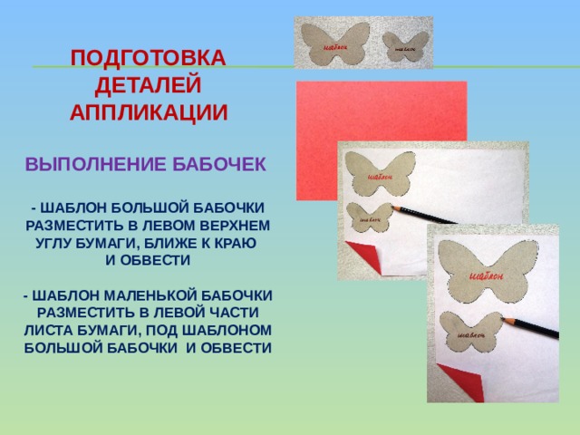 Подготовка деталей аппликации   Выполнение бабочек    - шаблон большой бабочки разместить в левом верхнем углу бумаги, ближе к краю  и обвести   - шаблон маленькой бабочки разместить в левой части листа бумаги, под шаблоном большой бабочки и обвести 