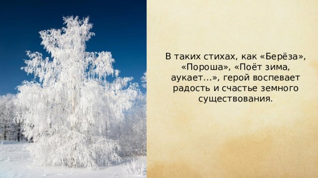 В таких стихах, как «Берёза», «Пороша», «Поёт зима, аукает…», герой воспевает радость и счастье земного существования. 