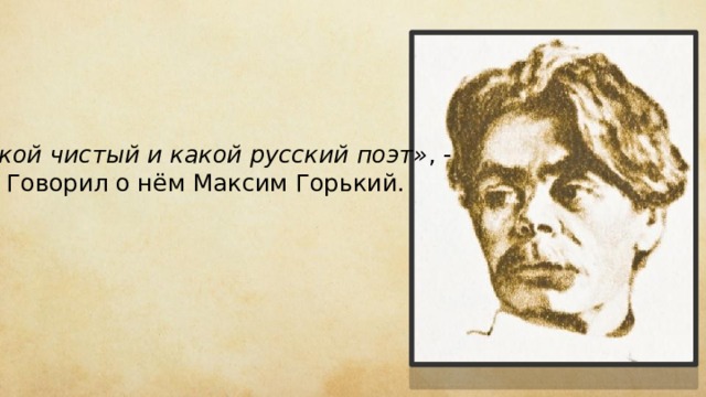 «Какой чистый и какой русский поэт» , - Говорил о нём Максим Горький. 