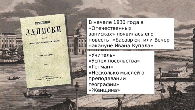 В начале 1830 года в «Отечественных записках» появилась его повесть: «Басаврюк, или Вечер накануне Ивана Купала». «Учитель» «Успех посольства» «Гетман» «Несколько мыслей о преподавании географии» «Женщина» 