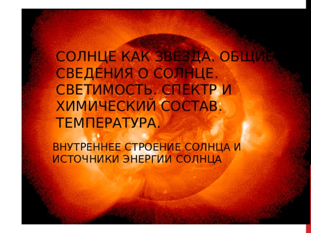СОЛНЦЕ КАК ЗВЕЗДА. ОБЩИЕ СВЕДЕНИЯ О СОЛНЦЕ. СВЕТИМОСТЬ. СПЕКТР И ХИМИЧЕСКИЙ СОСТАВ. ТЕМПЕРАТУРА. ВНУТРЕННЕЕ СТРОЕНИЕ СОЛНЦА И ИСТОЧНИКИ ЭНЕРГИИ СОЛНЦА 