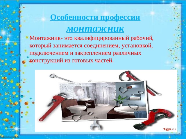 Особенности профессии монтажник Монтажник- это квалифицированный рабочий, который занимается соединением, установкой, подключением и закреплением различных конструкций из готовых частей. 