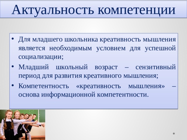 Актуальность компетенции Для младшего школьника креативность мышления является необходимым условием для успешной социализации; Младший школьный возраст – сензитивный период для развития креативного мышления; Компетентность «креативность мышления» – основа информационной компетентности. 