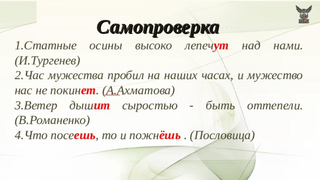Самопроверка  1.Статные осины высоко лепеч ут над нами. (И.Тургенев) 2.Час мужества пробил на наших часах, и мужество нас не покин ет . (А.Ахматова) 3.Ветер дыш ит сыростью - быть оттепели. (В.Романенко) 4.Что посе ешь , то и пожн ёшь . (Пословица) 