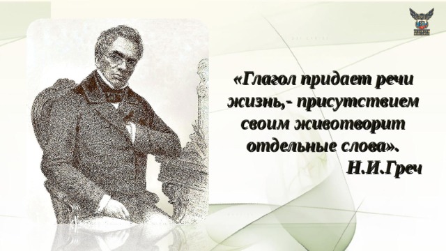 «Глагол придает речи жизнь,- присутствием своим животворит отдельные слова». Н.И.Греч 