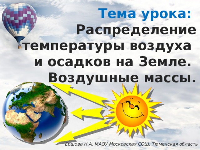 Тема урока:  Распределение температуры воздуха  и осадков на Земле.  Воздушные массы. Ершова Н.А. МАОУ Московская СОШ, Тюменская область 