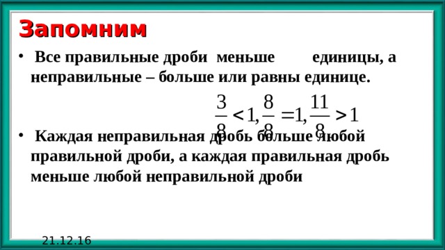 Запомним  Все правильные дроби  меньше единицы, а неправильные – больше или равны единице.    Каждая неправильная дробь больше любой правильной дроби, а каждая правильная дробь меньше любой неправильной дроби 