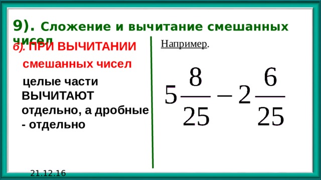 9). Сложение и вычитание смешанных чисел Например . б). ПРИ ВЫЧИТАНИИ  смешанных чисел  целые части ВЫЧИТАЮТ отдельно, а дробные - отдельно 