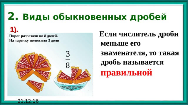 2. Виды обыкновенных дробей 1).  Если числитель дроби меньше его знаменателя, то такая дробь называется правильной 