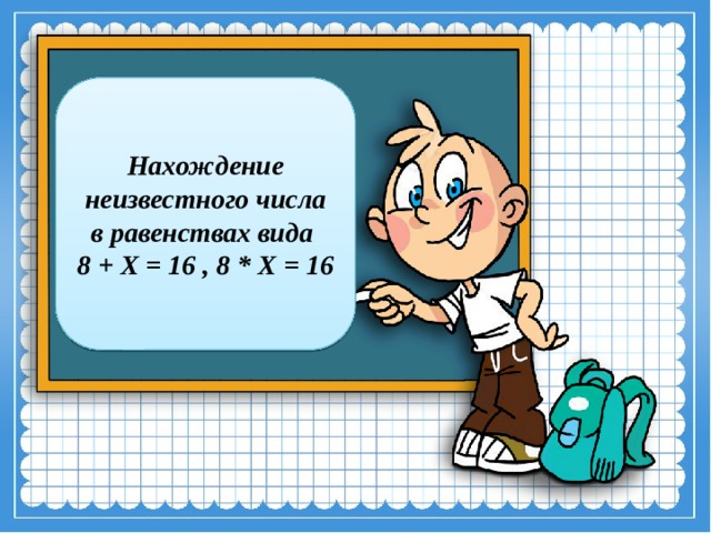 Нахождение неизвестного числа в равенствах вида  8 + Х = 16 , 8 * Х = 16 