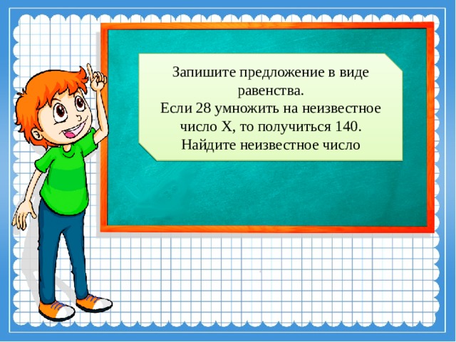 Запишите предложение в виде равенства.  Если 28 умножить на неизвестное число Х, то получиться 140.  Найдите неизвестное число 