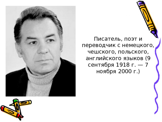 Писатель, поэт и переводчик с немецкого, чешского, польского, английского языков (9 сентября 1918 г. — 7 ноября 2000 г.)   