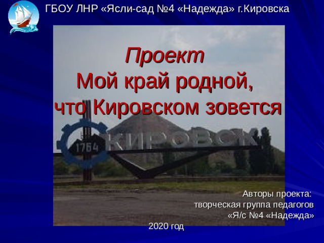   ГБОУ ЛНР «Ясли-сад №4 «Надежда» г.Кировска   Проект  Мой край родной,  что Кировском зовется   Авторы проекта: творческая группа педагогов  «Я/с №4 «Надежда» 2020 год 