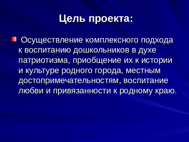  Цель проекта:   Осуществление комплексного подхода к воспитанию дошкольников в духе патриотизма, приобщение их к истории и культуре родного города, местным достопримечательностям, воспитание любви и привязанности к родному краю. 
