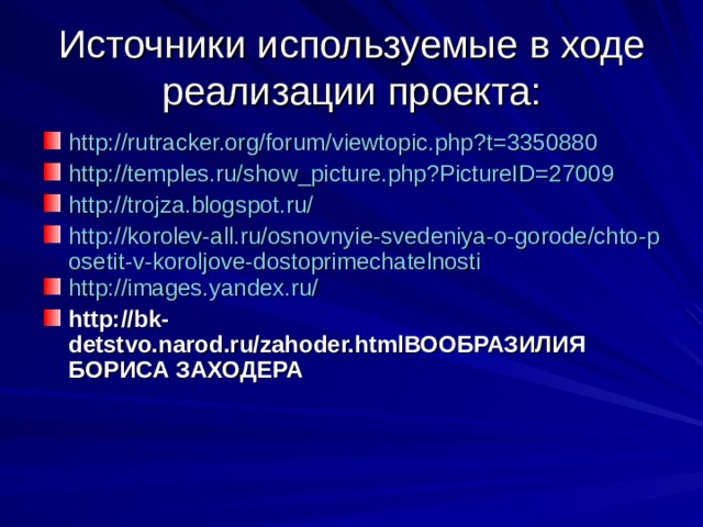 Источники используемые в ходе реализации проекта: http://rutracker.org/forum/viewtopic.php?t=3350880 http://temples.ru/show_picture.php?PictureID=27009 http://trojza.blogspot.ru/ http://korolev-all.ru/osnovnyie-svedeniya-o-gorode/chto-posetit-v-koroljove-dostoprimechatelnosti http://images.yandex.ru/ http://bk-detstvo.narod.ru/zahoder.htmlВООБРАЗИЛИЯ БОРИСА ЗАХОДЕРА    