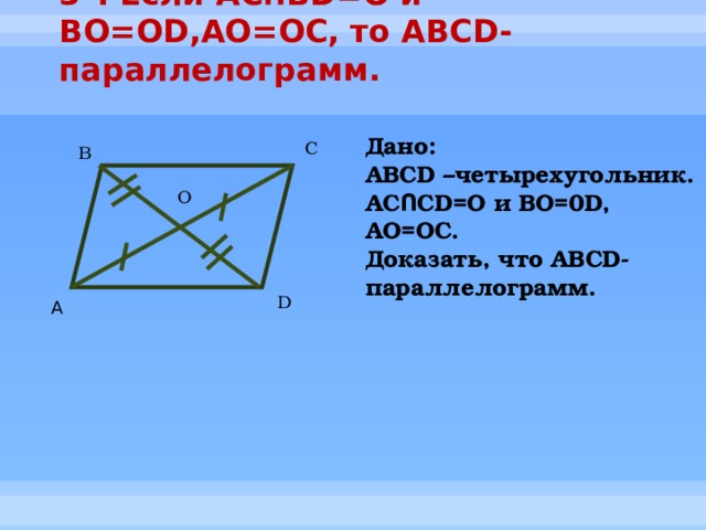 3°. Если AC ՈB D=O и BO=OD,AO=OC, то ABCD-параллелограмм.   Дано: ABCD –четырехугольник. AC Ո CD=O и BO=0D, AO=OC. Доказать, что ABCD-параллелограмм. C B O D А 