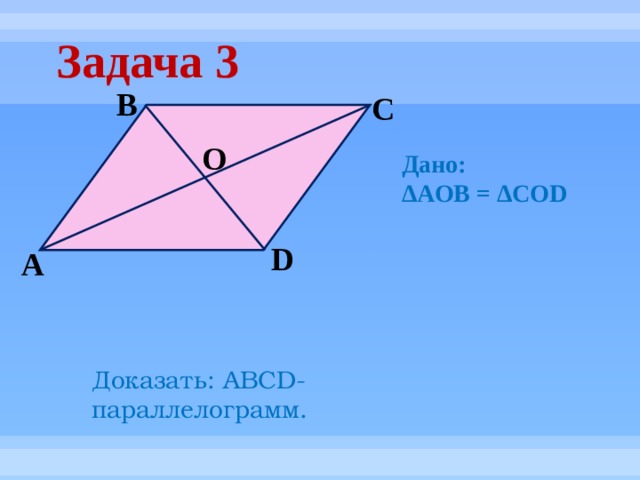 Дано: ∆ AOB = ∆COD Задача 3 B C O D А Доказать: АВСD- параллелограмм. 