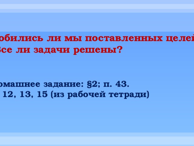 Добились ли мы поставленных целей?  Все ли задачи решены? Домашнее задание: §2; п. 43. № 12, 13, 15 (из рабочей тетради) 