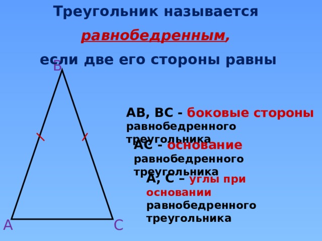 Треугольник называется равнобедренным ,  если две его стороны равны В АВ, ВС - боковые стороны  равнобедренного треугольника АС  - основание равнобедренного треугольника А, С – углы при основании равнобедренного треугольника А С 
