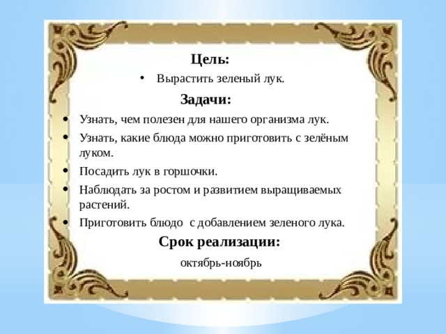 Цель:  Вырастить зеленый лук. Задачи:  Узнать, чем полезен для нашего организма лук. Узнать, какие блюда можно приготовить с зелёным луком. Посадить лук в горшочки. Наблюдать за ростом и развитием выращиваемых растений. Приготовить блюдо с добавлением зеленого лука. Срок реализации: октябрь-ноябрь 