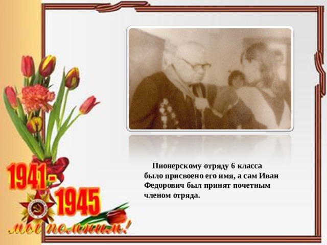  Пионерскому отряду 6 класса было присвоено его имя, а сам Иван Федорович был принят почетным членом отряда. 