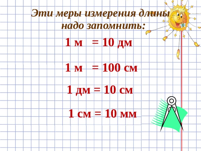 Эти меры измерения длины  надо запомнить: 1 м = 10 дм 1 м = 100 см 1 дм = 10 см 1 см = 10 мм  