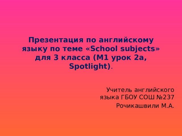 Презентация по английскому языку по теме «School subjects»  для 3 класса (М1 урок 2а, Spotlight) . Учитель английского языка ГБОУ СОШ №237 Рочикашвили М.А. 