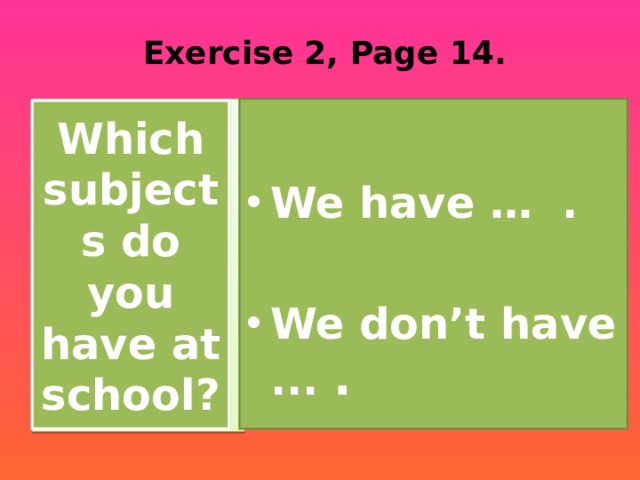 Exercise 2, Page 14.  We have … .  We don’t have ... . Which subjects do you have at school? 