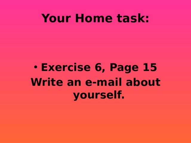 Your Home task: Exercise 6, Page 15 Write an e-mail about yourself. 