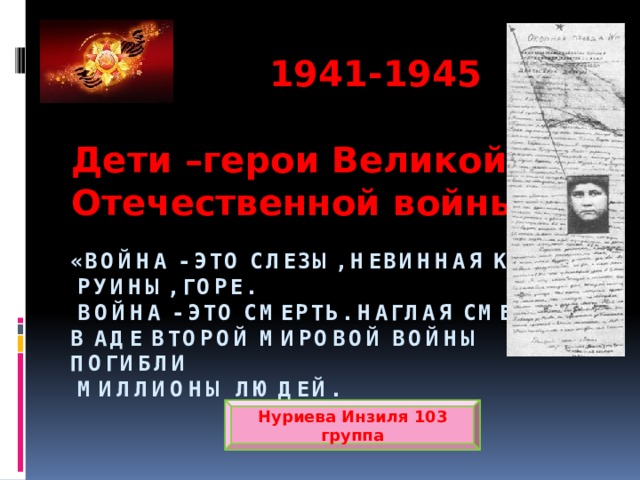  1941-1945  Дети –герои Великой Отечественной войны   «Война - это слезы, невинная кровь,  руины, горе.  Война - это смерть. Наглая смерть.  В аде Второй мировой войны погибли  миллионы людей.   Нуриева Инзиля 103 группа 