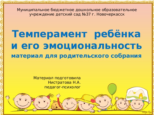 Муниципальное бюджетное дошкольное образовательное учреждение детский сад №37 г. Новочеркасск Темперамент ребёнка и его эмоциональность материал для родительского собрания  Материал подготовила Нистратова Н.А. педагог-психолог 