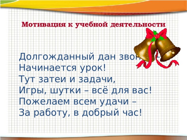 Мотивация к учебной деятельности   Долгожданный дан звонок – Начинается урок! Тут затеи и задачи, Игры, шутки – всё для вас! Пожелаем всем удачи – За работу, в добрый час! 
