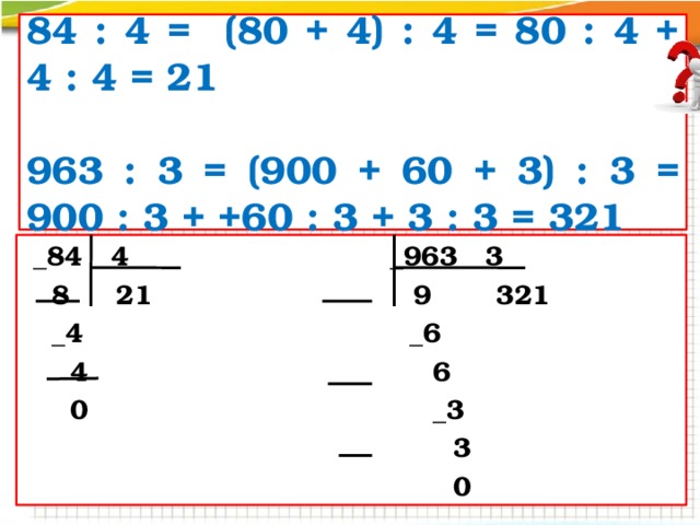 84 : 4 = (80 + 4) : 4 = 80 : 4 + 4 : 4 = 21  963 : 3 = (900 + 60 + 3) : 3 = 900 : 3 + +60 : 3 + 3 : 3 = 321 84 : 4 = 963 : 3 =  _84 4 _963 3  8 21 9 321  _4 _6  4 6  0 _3  3  0 