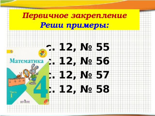 Первичное закрепление  Реши примеры:  с. 12, № 55 с. 12, № 56 с. 12, № 57 с. 12, № 58  