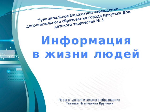 Муниципальное бюджетное учреждение дополнительного образования города Иркутска Дом детского творчества № 5 Информация в жизни людей Педагог дополнительного образования Татьяна Николаевна Круглова 