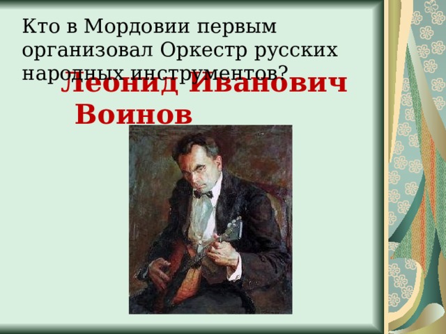 Кто в Мордовии первым организовал Оркестр русских народных инструментов?  Леонид Иванович Воинов   