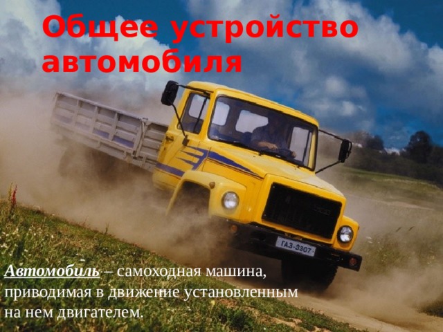 Общее устройство автомобиля Автомобиль – самоходная машина, приводимая в движение установленным на нем двигателем. 