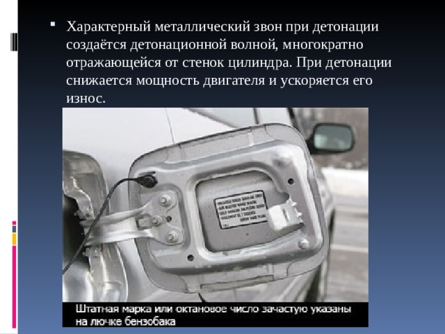 Характерный металлический звон при детонации создаётся детонационной волной, многократно отражающейся от стенок цилиндра. При детонации снижается мощность двигателя и ускоряется его износ.  