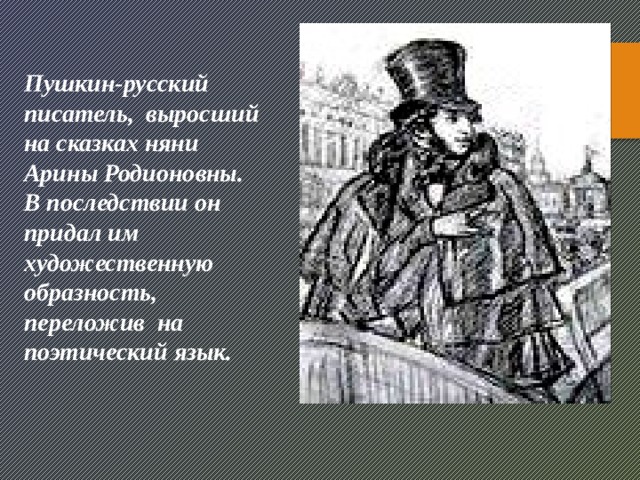 Пушкин-русский писатель, выросший на сказках няни Арины Родионовны. В последствии он придал им художественную образность, переложив на поэтический язык.
