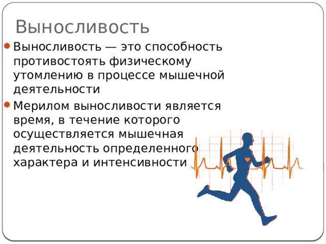 Выносливость Выносливость — это способность противостоять физическому утомлению в процессе мышечной деятельности Мерилом выносливости является время, в течение которого осуществляется мышечная деятельность определенного характера и интенсивности 