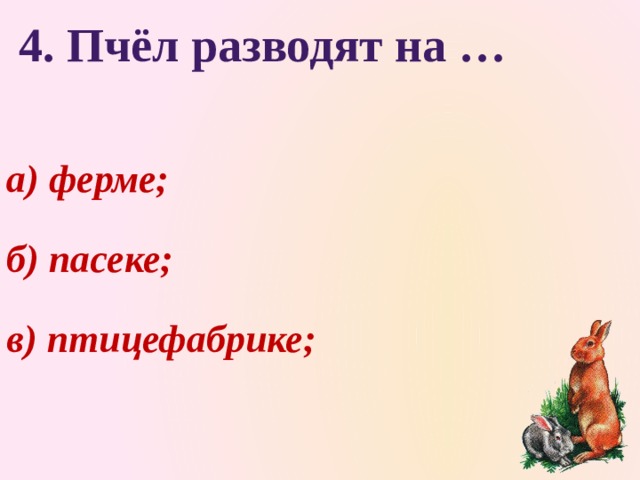  4. Пчёл разводят на … а) ферме; б) пасеке; в) птицефабрике; 