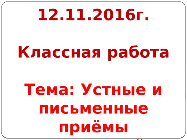12.11.2016г.   Классная работа  Тема: Устные и письменные приёмы вычислений. 
