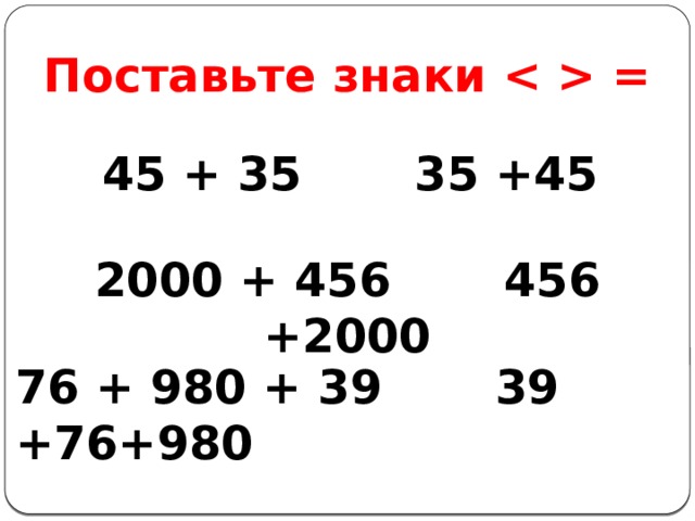 Поставьте знаки  =  45 + 35 35 +45 2000 + 456 456 +2000 76 + 980 + 39 39 +76+980 