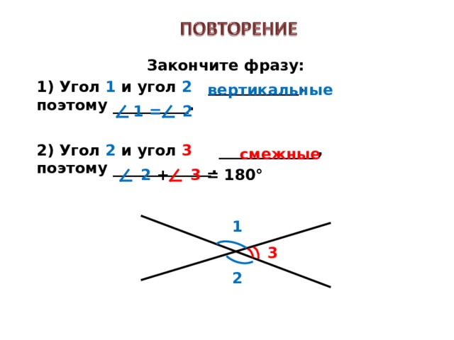 Закончите фразу: Угол 1 и угол 2 ____________, поэтому __________.  2) Угол 2 и угол 3 _____________, поэтому _____________. вертикальные 1 = 2 смежные 2 + 3 = 180° 1 3 2 